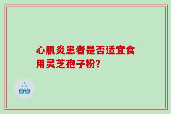心肌炎患者是否适宜食用灵芝孢子粉? 心肌炎患者是否适宜食用灵芝孢子粉?