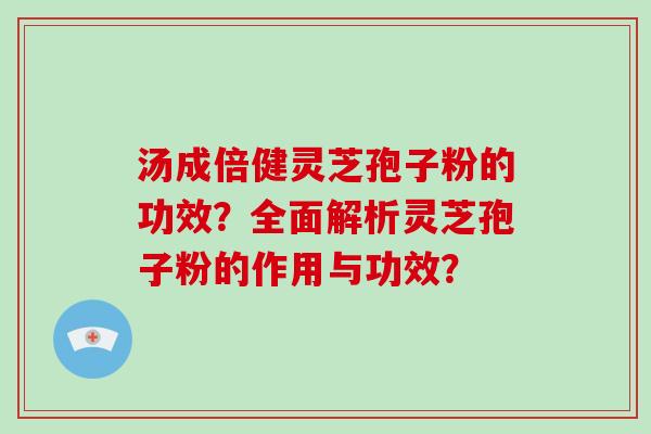 汤成倍健灵芝孢子粉的功效？全面解析灵芝孢子粉的作用与功效？