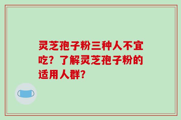 灵芝孢子粉三种人不宜吃？了解灵芝孢子粉的适用人群？