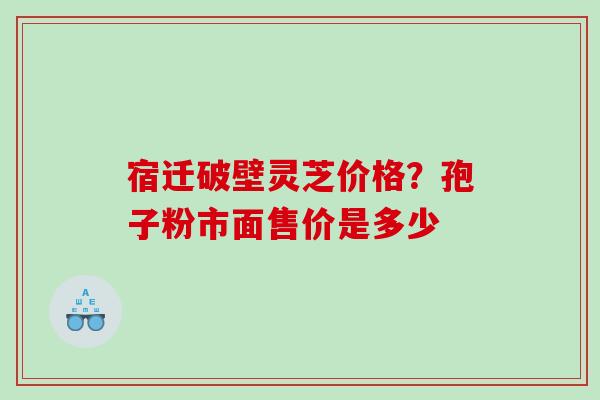 宿迁破壁灵芝价格？孢子粉市面售价是多少