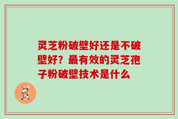 灵芝粉破壁好还是不破壁好？有效的灵芝孢子粉破壁技术是什么