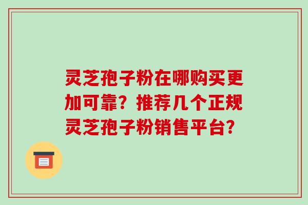 灵芝孢子粉在哪购买更加可靠?推荐几个正规灵芝孢子粉销售平台? 灵芝孢子粉在哪购买更加可靠?推荐几个正规灵芝孢子粉销售平台?