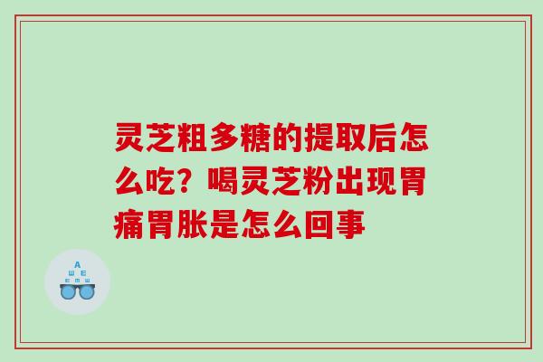灵芝粗多糖的提取后怎么吃？喝灵芝粉出现胃痛胃胀是怎么回事