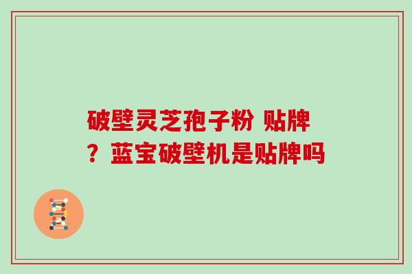破壁灵芝孢子粉 贴牌？蓝宝破壁机是贴牌吗