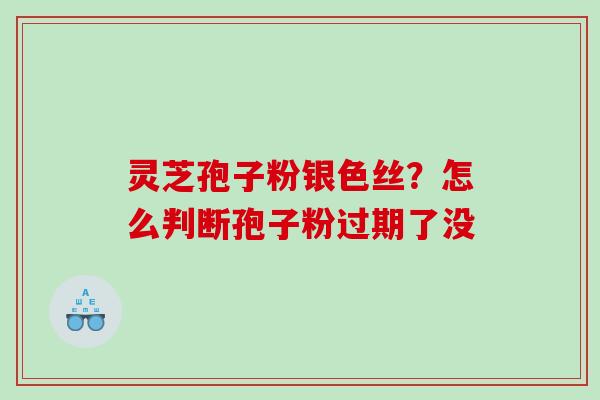 灵芝孢子粉银色丝？怎么判断孢子粉过期了没