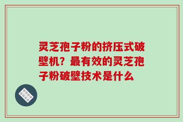 灵芝孢子粉的挤压式破壁机?有效的灵芝孢子粉破壁技术是什么 灵芝孢子粉的挤压式破壁机?有效的灵芝孢子粉破壁技术是什么