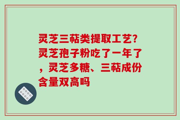 灵芝三萜类提取工艺?灵芝孢子粉吃了一年了,灵芝多糖、三萜成份含量双高吗 灵芝三萜类提取工艺?灵芝孢子粉吃了一年了,灵芝多糖、三萜成份含量双高吗