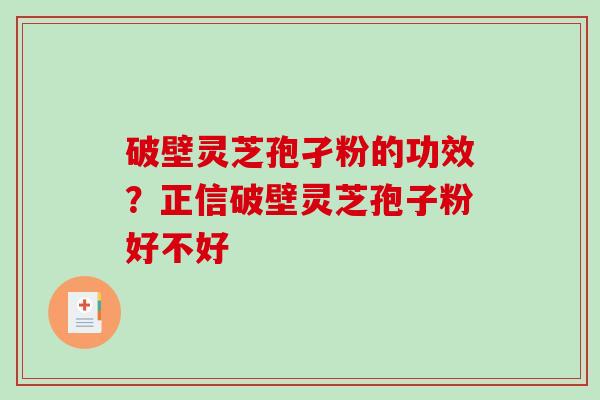 破壁灵芝孢孑粉的功效？正信破壁灵芝孢子粉好不好
