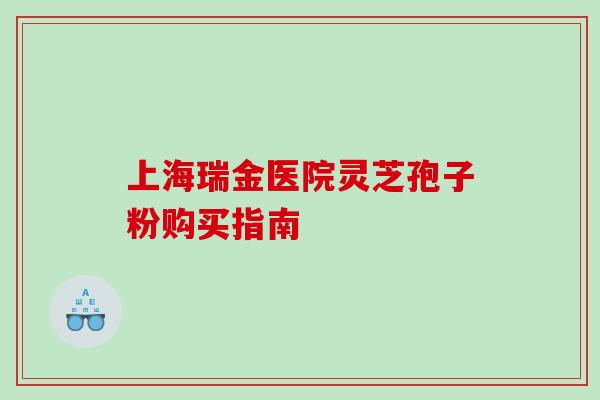 上海瑞金医院灵芝孢子粉购买指南