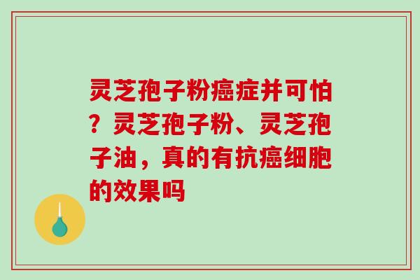 灵芝孢子粉症并可怕?灵芝孢子粉、灵芝孢子油,真的有抗细胞的效果吗 灵芝孢子粉症并可怕?灵芝孢子粉、灵芝孢子油,真的有抗细胞的效果吗