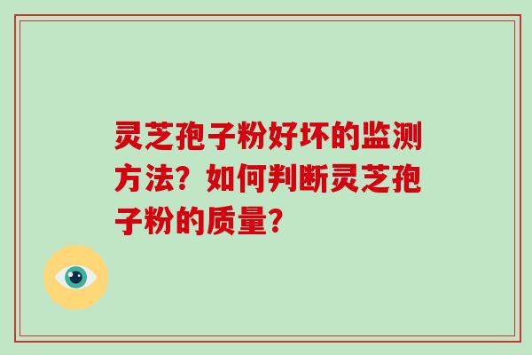 灵芝孢子粉好坏的监测方法?如何判断灵芝孢子粉的质量? 灵芝孢子粉好坏的监测方法?如何判断灵芝孢子粉的质量?