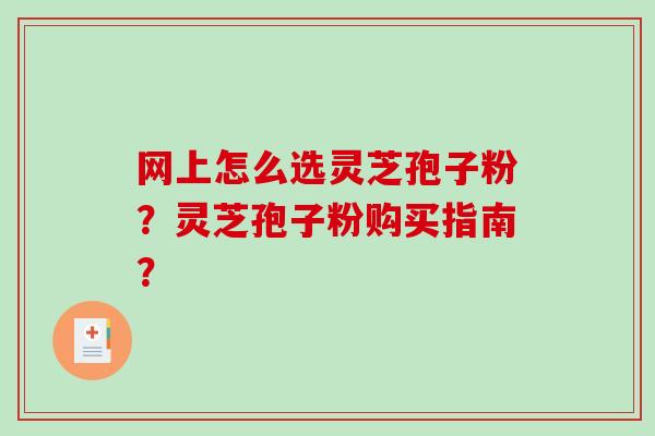 网上怎么选灵芝孢子粉？灵芝孢子粉购买指南？