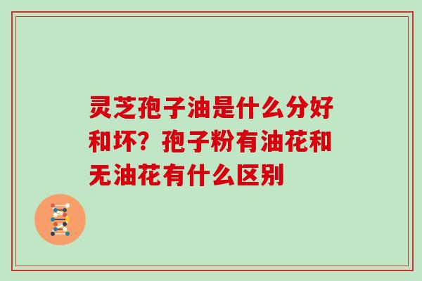 灵芝孢子油是什么分好和坏？孢子粉有油花和无油花有什么区别