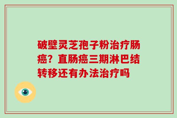 破壁灵芝孢子粉肠？直肠三期淋巴结转移还有办法吗