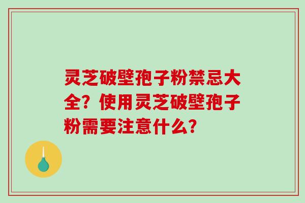 灵芝破壁孢子粉禁忌大全？使用灵芝破壁孢子粉需要注意什么？