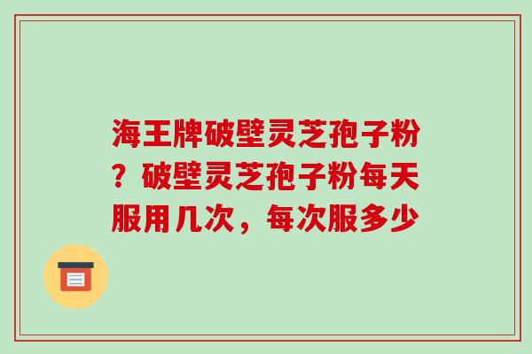 海王牌破壁灵芝孢子粉？破壁灵芝孢子粉每天服用几次，每次服多少