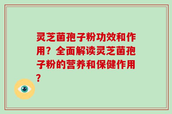 灵芝菌孢子粉功效和作用？全面解读灵芝菌孢子粉的营养和保健作用？