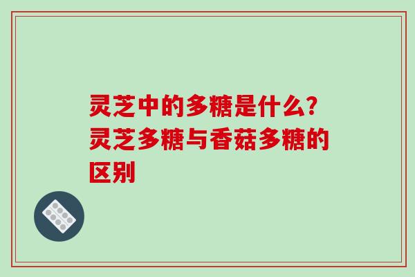 灵芝中的多糖是什么？灵芝多糖与香菇多糖的区别