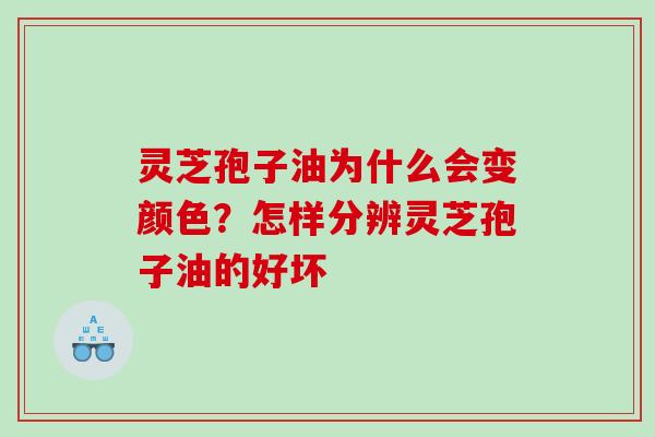 灵芝孢子油为什么会变颜色？怎样分辨灵芝孢子油的好坏