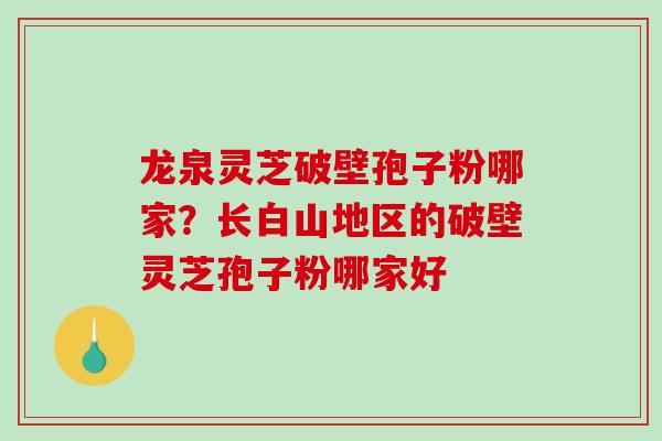 龙泉灵芝破壁孢子粉哪家？长白山地区的破壁灵芝孢子粉哪家好
