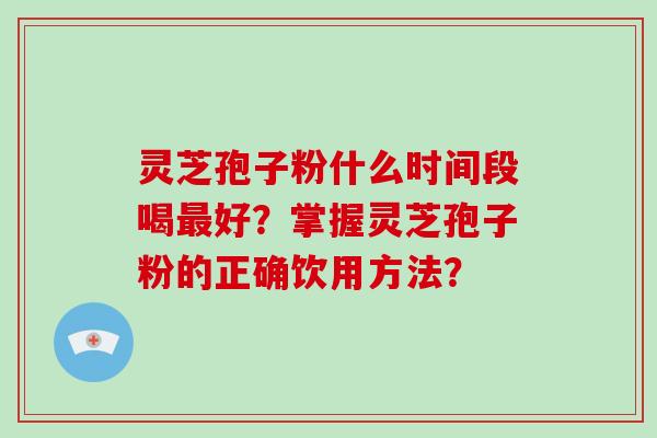 灵芝孢子粉什么时间段喝好?掌握灵芝孢子粉的正确饮用方法? 灵芝孢子粉什么时间段喝好?掌握灵芝孢子粉的正确饮用方法?