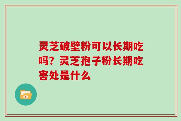 灵芝破壁粉可以长期吃吗？灵芝孢子粉长期吃害处是什么