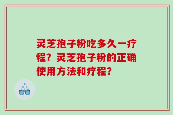 灵芝孢子粉吃多久一疗程?灵芝孢子粉的正确使用方法和疗程? 灵芝孢子粉吃多久一疗程?灵芝孢子粉的正确使用方法和疗程?