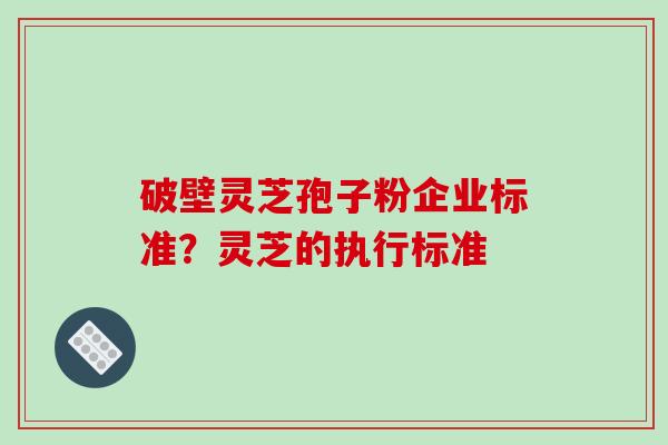 破壁灵芝孢子粉企业标准？灵芝的执行标准