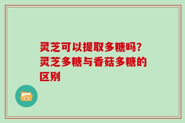 灵芝可以提取多糖吗？灵芝多糖与香菇多糖的区别