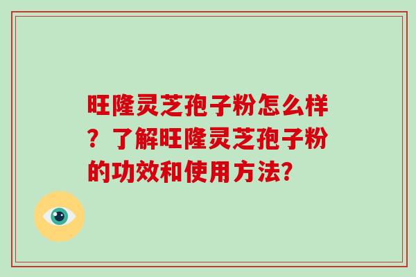旺隆灵芝孢子粉怎么样？了解旺隆灵芝孢子粉的功效和使用方法？