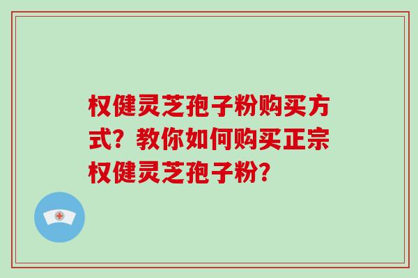 权健灵芝孢子粉购买方式?教你如何购买正宗权健灵芝孢子粉? 权健灵芝孢子粉购买方式?教你如何购买正宗权健灵芝孢子粉?