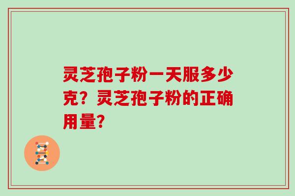 灵芝孢子粉一天服多少克？灵芝孢子粉的正确用量？