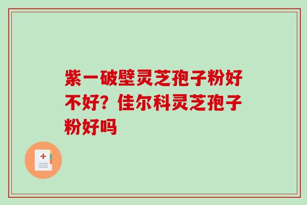 紫一破壁灵芝孢子粉好不好？佳尔科灵芝孢子粉好吗