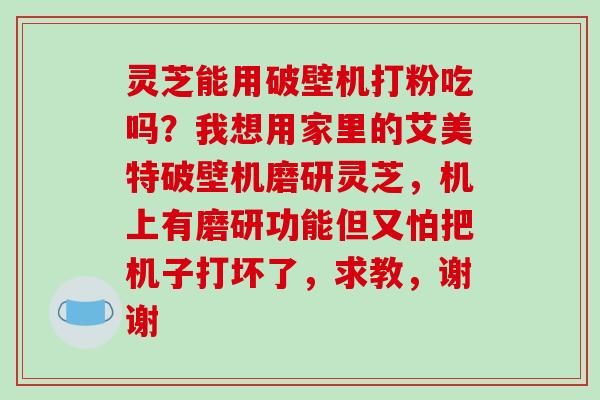 灵芝能用破壁机打粉吃吗？我想用家里的艾美特破壁机磨研灵芝，机上有磨研功能但又怕把机子打坏了，求教，谢谢