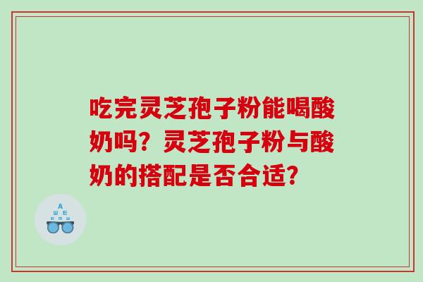 吃完灵芝孢子粉能喝酸奶吗？灵芝孢子粉与酸奶的搭配是否合适？