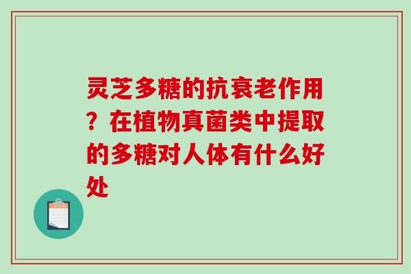 灵芝多糖的抗作用？在植物真菌类中提取的多糖对人体有什么好处