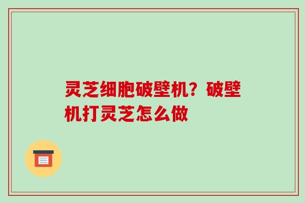 灵芝细胞破壁机？破壁机打灵芝怎么做