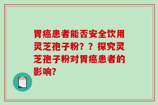 胃患者能否安全饮用灵芝孢子粉？？探究灵芝孢子粉对胃患者的影响？