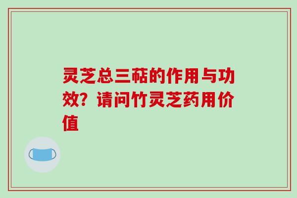 灵芝总三萜的作用与功效？请问竹灵芝药用价值