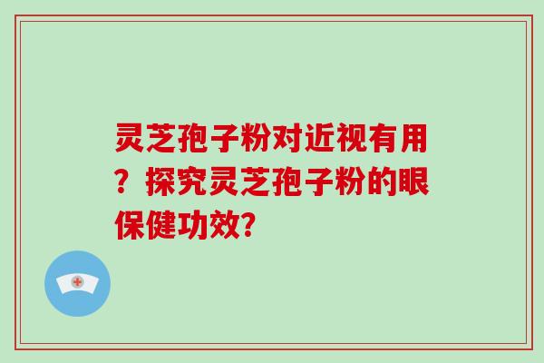 灵芝孢子粉对近视有用?探究灵芝孢子粉的眼保健功效? 灵芝孢子粉对近视有用?探究灵芝孢子粉的眼保健功效?