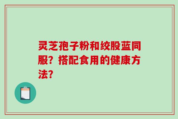灵芝孢子粉和绞股蓝同服？搭配食用的健康方法？