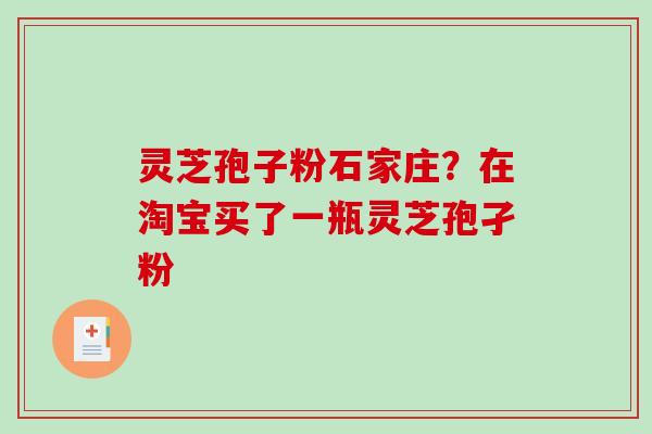 灵芝孢子粉石家庄？在淘宝买了一瓶灵芝孢孑粉