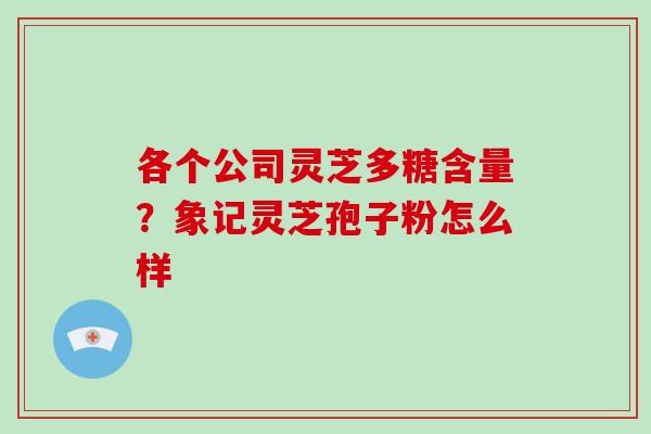 各个公司灵芝多糖含量？象记灵芝孢子粉怎么样