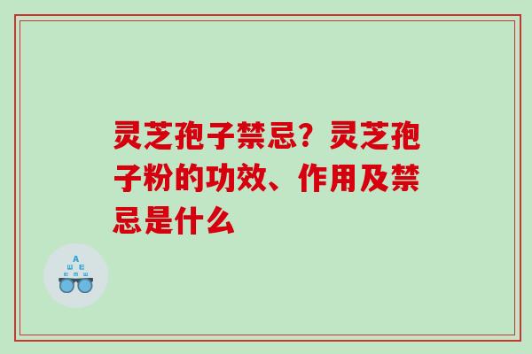 灵芝孢子禁忌？灵芝孢子粉的功效、作用及禁忌是什么