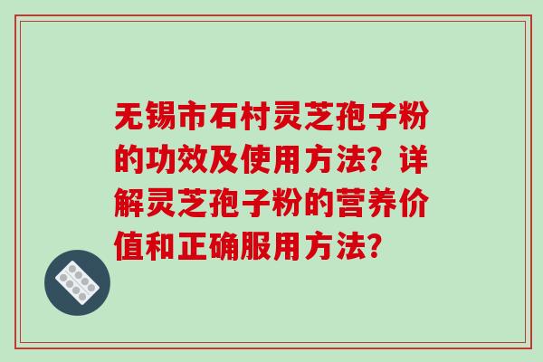 无锡市石村灵芝孢子粉的功效及使用方法?详解灵芝孢子粉的营养价值和正确服用方法? 无锡市石村灵芝孢子粉的功效及使用方法?详解灵芝孢子粉的营养价值和正确服用方法?
