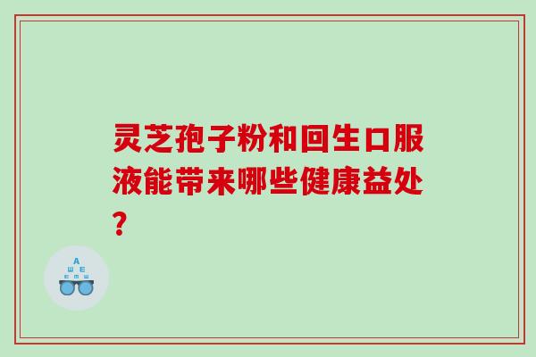 灵芝孢子粉和回生口服液能带来哪些健康益处？