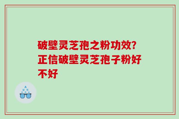 破壁灵芝孢之粉功效？正信破壁灵芝孢子粉好不好