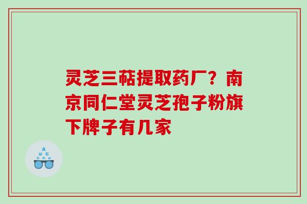 灵芝三萜提取药厂?南京同仁堂灵芝孢子粉旗下牌子有几家 灵芝三萜提取药厂?南京同仁堂灵芝孢子粉旗下牌子有几家