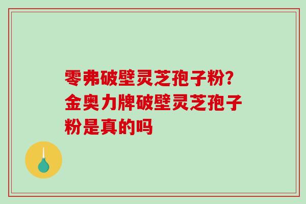 零弗破壁灵芝孢子粉？金奥力牌破壁灵芝孢子粉是真的吗