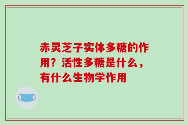 赤灵芝子实体多糖的作用？活性多糖是什么，有什么生物学作用
